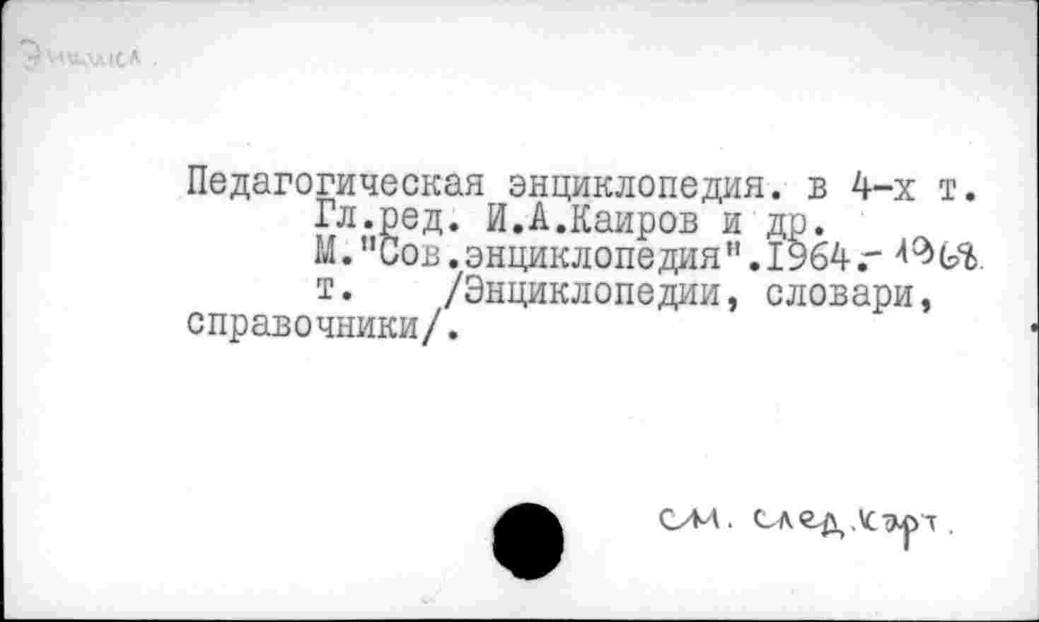 ﻿Педагогическая энциклопедия, в 4-х т.
Гл.ред. И.А.Каиров и др.
М. "Сов. энциклопедиян. 1964 г
т. /Энциклопедии, словари, справочники/.